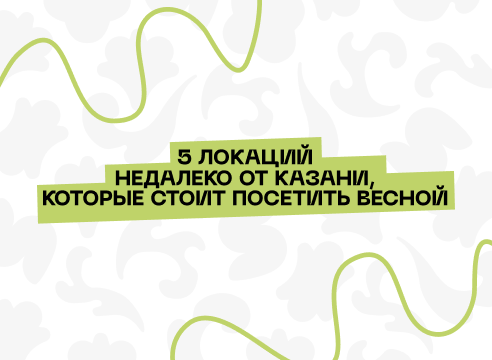 5 локаций недалеко от Казани, которые стоит посетить весной